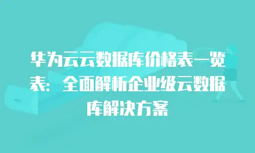 华为云云数据库价格表一览表：全面解析企业级云数据库解决方案