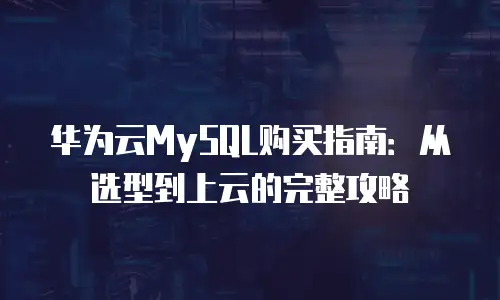 华为云MySQL购买指南：从选型到上云的完整攻略