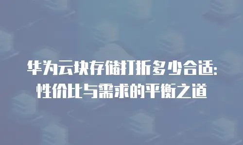 华为云块存储打折多少合适：性价比与需求的平衡之道