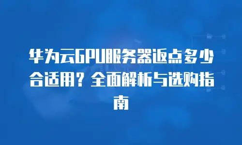 华为云GPU服务器返点多少合适用？全面解析与选购指南
