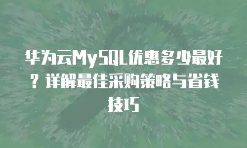 华为云MySQL优惠多少最好？详解最佳采购策略与省钱技巧