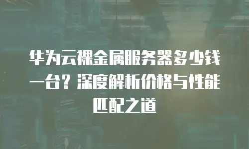 华为云裸金属服务器多少钱一台？深度解析价格与性能匹配之道