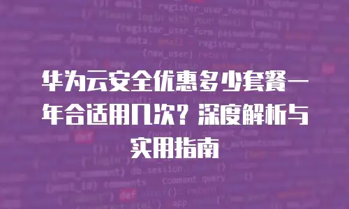 华为云安全优惠多少套餐一年合适用几次？深度解析与实用指南