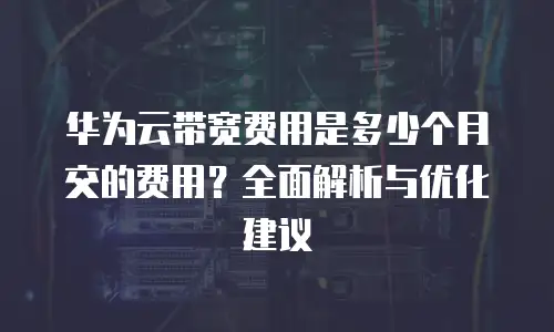 华为云带宽费用是多少个月交的费用？全面解析与优化建议