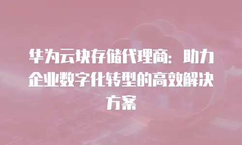 华为云块存储代理商：助力企业数字化转型的高效解决方案