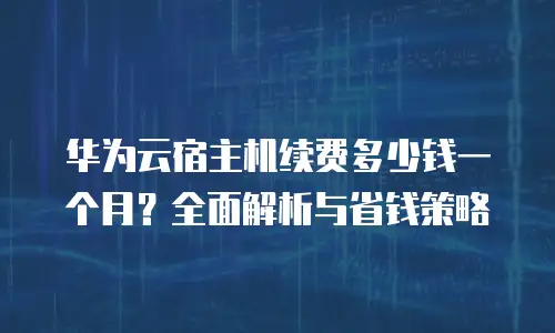 华为云宿主机续费多少钱一个月？全面解析与省钱策略