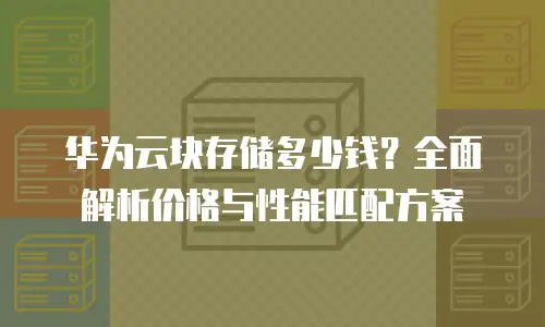 华为云块存储多少钱？全面解析价格与性能匹配方案