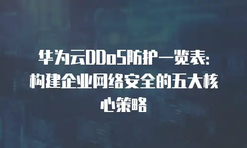 华为云DDoS防护一览表：构建企业网络安全的五大核心策略