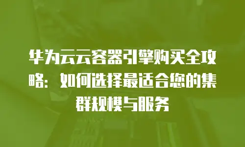 华为云云容器引擎购买全攻略：如何选择最适合您的集群规模与服务