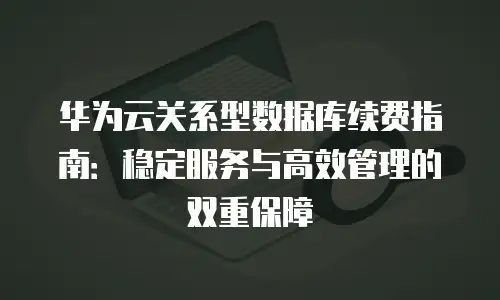 华为云关系型数据库续费指南：稳定服务与高效管理的双重保障