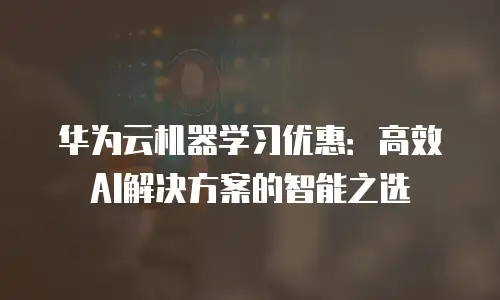 华为云机器学习优惠：高效AI解决方案的智能之选