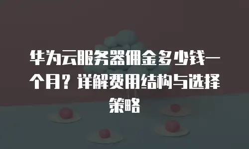 华为云服务器佣金多少钱一个月？详解费用结构与选择策略