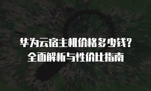 华为云宿主机价格多少钱？全面解析与性价比指南