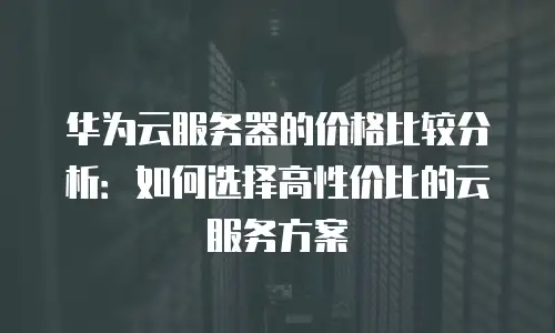 华为云服务器的价格比较分析：如何选择高性价比的云服务方案