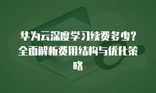 华为云深度学习续费多少？全面解析费用结构与优化策略