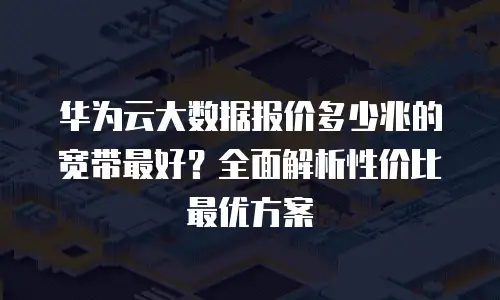 华为云大数据报价多少兆的宽带最好？全面解析性价比最优方案