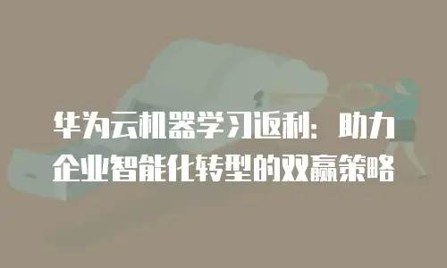 华为云机器学习返利：助力企业智能化转型的双赢策略