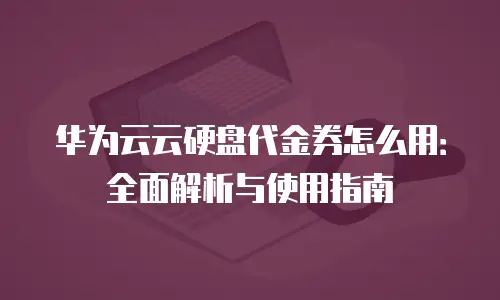华为云云硬盘代金券怎么用：全面解析与使用指南