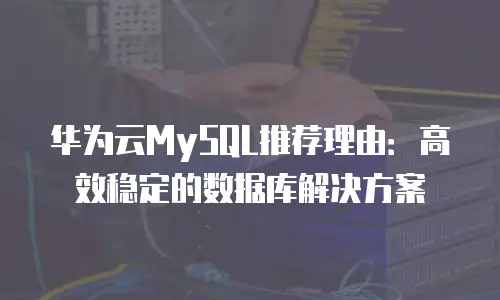华为云MySQL推荐理由：高效稳定的数据库解决方案