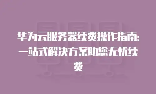 华为云服务器续费操作指南：一站式解决方案助您无忧续费