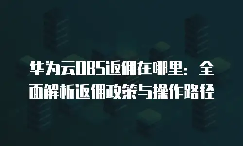 华为云OBS返佣在哪里：全面解析返佣政策与操作路径