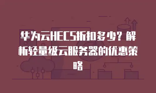 华为云HECS折扣多少？解析轻量级云服务器的优惠策略