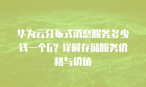华为云分布式消息服务多少钱一个G？详解存储服务价格与价值