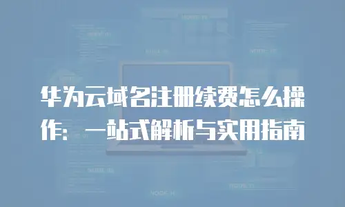 华为云域名注册续费怎么操作：一站式解析与实用指南