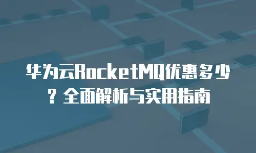 华为云RocketMQ优惠多少？全面解析与实用指南