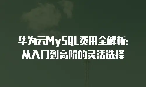 华为云MySQL费用全解析：从入门到高阶的灵活选择