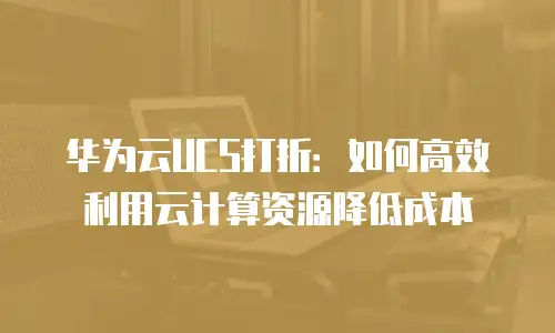 华为云UCS打折：如何高效利用云计算资源降低成本