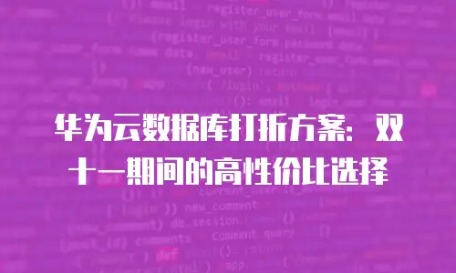 华为云数据库打折方案：双十一期间的高性价比选择