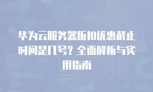 华为云服务器折扣优惠截止时间是几号？全面解析与实用指南