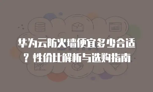 华为云防火墙便宜多少合适？性价比解析与选购指南