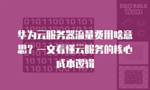 华为云服务器流量费用啥意思？一文看懂云服务的核心成本逻辑