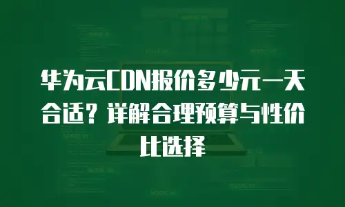 华为云CDN报价多少元一天合适？详解合理预算与性价比选择