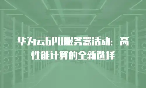 华为云GPU服务器活动：高性能计算的全新选择