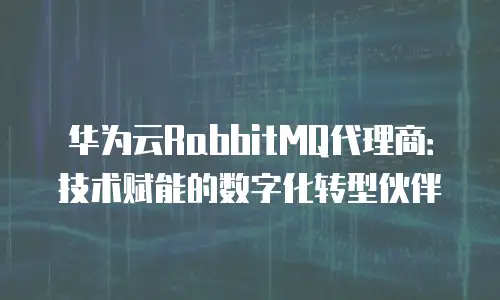 华为云RabbitMQ代理商：技术赋能的数字化转型伙伴