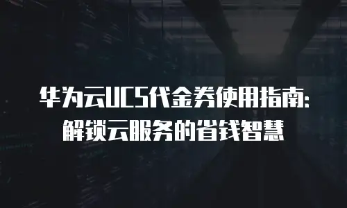 华为云UCS代金券使用指南：解锁云服务的省钱智慧
