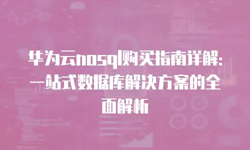 华为云nosql购买指南详解：一站式数据库解决方案的全面解析