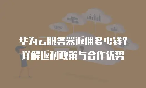 华为云服务器返佣多少钱？详解返利政策与合作优势