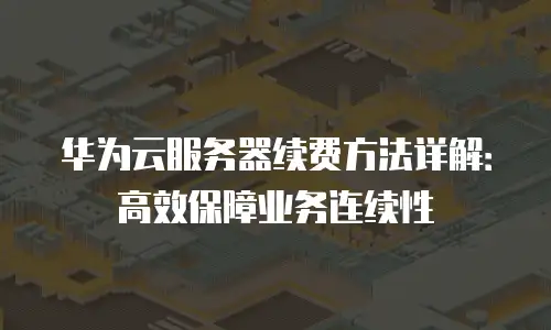 华为云服务器续费方法详解：高效保障业务连续性