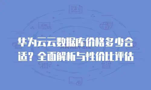 华为云云数据库价格多少合适？全面解析与性价比评估