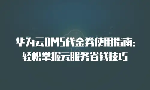 华为云DMS代金券使用指南：轻松掌握云服务省钱技巧