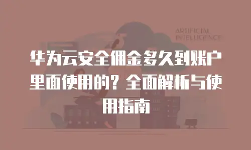 华为云安全佣金多久到账户里面使用的？全面解析与使用指南