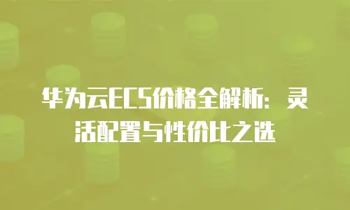 华为云ECS价格全解析：灵活配置与性价比之选