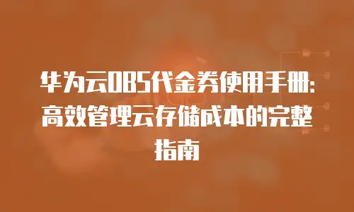 华为云OBS代金券使用手册：高效管理云存储成本的完整指南