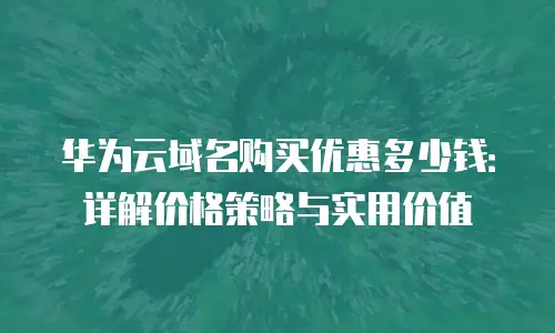 华为云域名购买优惠多少钱：详解价格策略与实用价值