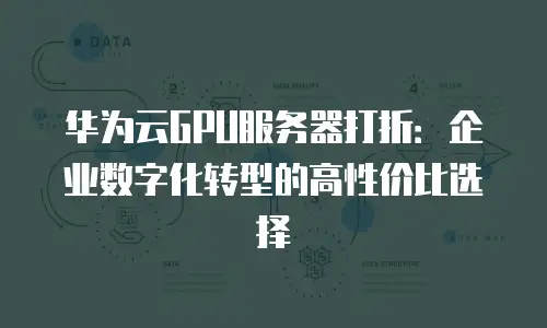 华为云GPU服务器打折：企业数字化转型的高性价比选择
