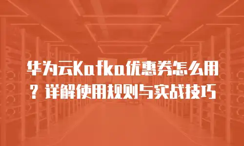 华为云Kafka优惠券怎么用？详解使用规则与实战技巧